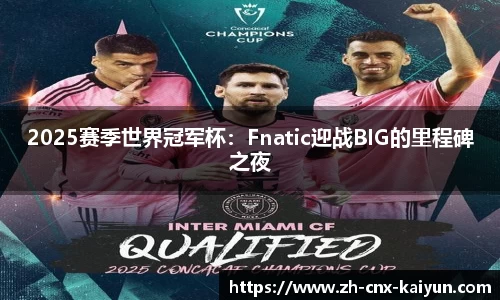 2025赛季世界冠军杯：Fnatic迎战BIG的里程碑之夜